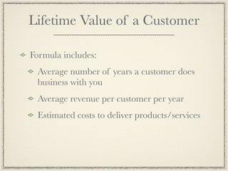 Lifetime Value of a Customer

Formula includes:
 Average number of years a customer does
 business with you
 Average revenue per customer per year
 Estimated costs to deliver products/services
 
