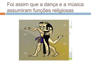 Foi assim que a dança e a música
assumiram funções religiosas
 