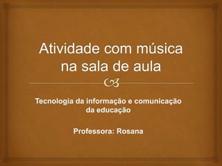 Tecnologia da informação e comunicação
da educação
Professora: Rosana
 