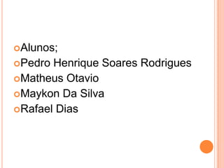Alunos;
Pedro Henrique Soares Rodrigues
Matheus Otavio
Maykon Da Silva
Rafael Dias
 