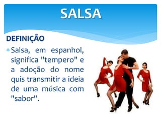 DEFINIÇÃO
Salsa, em espanhol,
significa "tempero" e
a adoção do nome
quis transmitir a ideia
de uma música com
"sabor".
SALSA
 