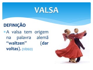 DEFINIÇÃO
A valsa tem origem
na palavra alemã
“waltzen” (dar
voltas). (VÍDEO)
VALSA
 