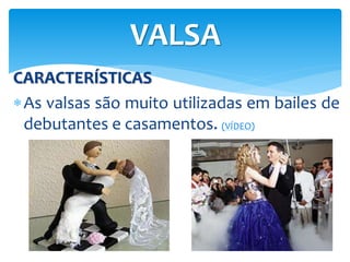 CARACTERÍSTICAS
As valsas são muito utilizadas em bailes de
debutantes e casamentos. (VÍDEO)
VALSA
 