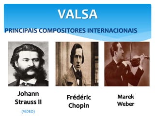 PRINCIPAIS COMPOSITORES INTERNACIONAIS
VALSA
Johann
Strauss II
Frédéric
Chopin
Marek
Weber
(VÍDEO)
 