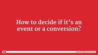 #ctaconf @danaditomaso#ctaconf @danaditomaso
How to decide if it’s an
event or a conversion?
 