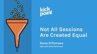 #getuplift @danaditomaso#getuplift @danaditomaso
DANA DITOMASO
NOT ALL SESSIONS
ARE CREATED EQUAL
 