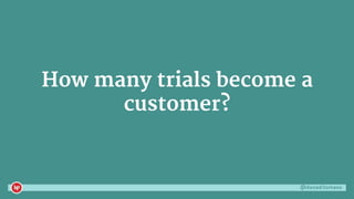 @danaditomaso
How many trials become a
customer?
 