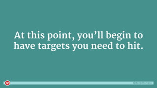 @danaditomaso
At this point, you’ll begin to
have targets you need to hit.
 