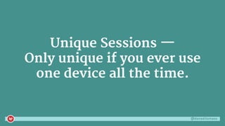 @danaditomaso
Unique Sessions —
Only unique if you ever use
one device all the time.
 