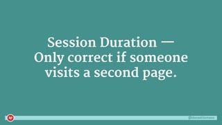 @danaditomaso
Session Duration —
Only correct if someone
visits a second page.
 