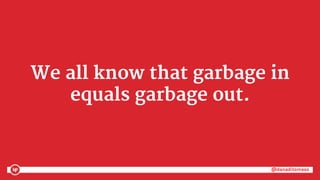 @danaditomaso@danaditomaso
We all know that garbage in
equals garbage out.
 