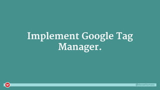 @danaditomaso
Implement Google Tag
Manager.
 