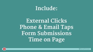 @danaditomaso
Include:
External Clicks
Phone & Email Taps
Form Submissions
Time on Page
 
