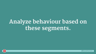 @danaditomaso
Analyze behaviour based on
these segments.
 