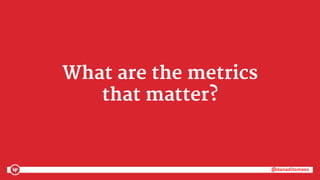 @danaditomaso@danaditomaso
What are the metrics
that matter?
 