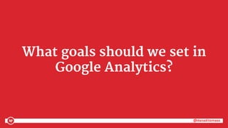 @danaditomaso@danaditomaso
What goals should we set in
Google Analytics?
 