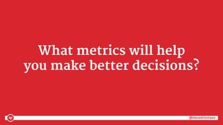 @danaditomaso@danaditomaso
What metrics will help
you make better decisions?
 