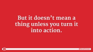 @danaditomaso@danaditomaso
But it doesn’t mean a
thing unless you turn it
into action.
 