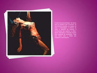 O tantra da sensualidade, da dança está no mistério que a envolve, os movimentos sinuosos, as roupas, os véus, a maquiagem, a música, as velas, o queimar do incenso, o movimentos dos quadris, o olhar, gestos delicados e sensuais trazem uma explosão de sensações. Tudo isso mexe com a libido das mulheres e dos homens.