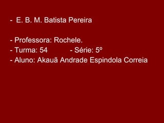 E. B. M. Batista Pereira - Professora: Rochele. - Turma: 54  - Série: 5º - Aluno: Akauã Andrade Espindola Correia 