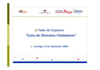 Taller de Expertos
"Carta de Derechos Ciudadanos“


    Santiago, 25 de Septiembre 2009
 