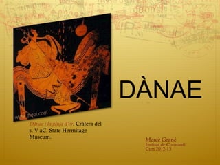 DÀNAE
Dànae i la pluja d’or. Cràtera del
s. V aC. State Hermitage
Museum.                               Mercè Grané
                                      Institut de Constantí
                                      Curs 2012-13
 