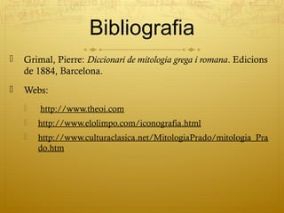 Bibliografia
   Grimal, Pierre: Diccionari de mitologia grega i romana. Edicions
    de 1884, Barcelona.
   Webs:
       http://www.theoi.com
       http://www.elolimpo.com/iconografia.html
       http://www.culturaclasica.net/MitologiaPrado/mitologia_Pra
        do.htm
 