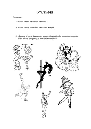 ATIVIDADES
Responda:
1- Quais são os elementos da dança?

2- Quais são os elementos formais da dança?

3- Coloque o nome das danças abaixo, diga quais são contemporâneas(as
mais atuais) e diga o que você sabe sobre duas.

 