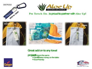 Pro Towels Etc.  is proud to partner with  Aloe Up ! Great add on to any towel project! 30STK252 00005 30CAR213 Pricing is the same Don’t leave money on the table Eco-Friendly NEW for 2009! 
