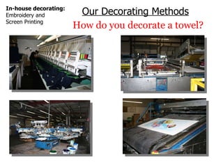 Our Decorating Methods How do you decorate a towel? In-house decorating: Embroidery and Screen Printing 