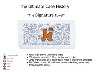 Texas High School Graduating Class 660 signatures wouldn’t fit on the back of a t-shirt Large imprint area on a beach towel made it the perfect candidate The School ordered 40 additional towels to be hung as banners  throughout the school The Ultimate Case History! “ The  Signature  Towel” 