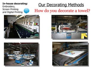 Our Decorating Methods How do you decorate a towel? In-house decorating: Embroidery,  Screen Printing  and Digital Printing 