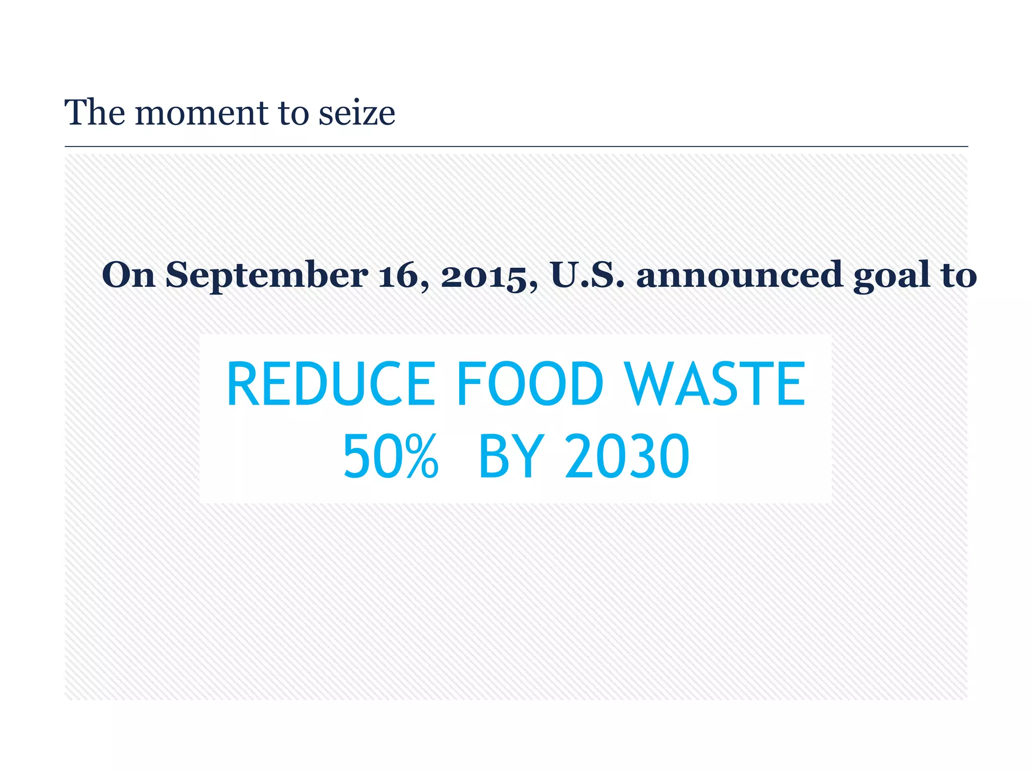 REDUCE FOOD WASTE
50% BY 2030
The moment to seize
On September 16, 2015, U.S. announced goal to
 