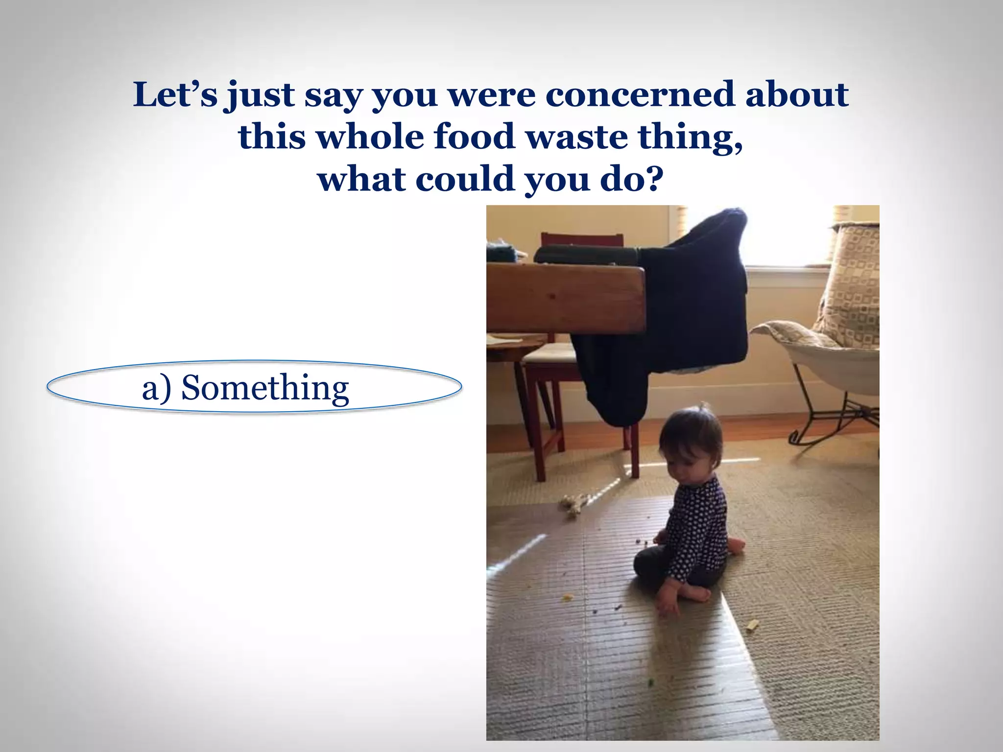 Let’s just say you were concerned about
this whole food waste thing,
what could you do?
a) Something
 