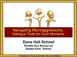 Dana Hall School
Rosetta Eun Ryong Lee
Seattle Girls’ School
Navigating Microaggressions:
Dialogue Tools for Ouch Moments
Rosetta Eun Ryong Lee (http://tiny.cc/rosettalee)
 