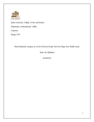 1
Qatar University College of Arts and Science
Department of International Affairs
Capstone
Spring 2015
Harm Reduction program as a tool to Prevent People who Use Drugs from Health issues
Dana Ali AlQahtani
201005563
 
