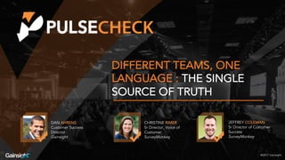 ©2016 Gainsight.
DIFFERENT TEAMS, ONE
LANGUAGE : THE SINGLE
SOURCE OF TRUTH
CHRISTINE RIMER
Sr Director, Voice of
Customer
SurveyMonkey
JEFFREY COLEMAN
Sr Director of Customer
Success
SurveyMonkey
®2017 Gainsight.
DAN AHRENS
Customer Success
Director
Gainsight
 