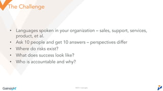 ©2016 Gainsight.
The Challenge
• Languages spoken in your organization – sales, support, services,
product, et al.
• Ask 1...