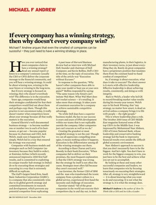Michael F andrew




If every company has a winning strategy,
then why doesn’t every company win?
Michael F Andrew argues that even the smallest of companies can be
sucessful — they just need to have a winning strategy in place.




H
              ave you ever noticed that           A past issue of Harvard Business           manufacturing plants, in their logistics, in
              most companies claim to          Review had an interview with Michael          their inventory turns, in just about every-
              have a winning strategy?         Dell, founder and chairman of Dell            thing they do. Rarely do great companies
              Read any annual report or        Computer, and Kevin Rollins, Dell’s CEO       have a proprietary position that insulates
listen to a company’s emissary (usually        at the time, on the topic of execution. The   them from the constant hand-to-hand
the CEO or CFO) deliver the corporate          title of the article was “Execution           combat of competition.”
message to the financial community, and        without Excuses.”                                So, if strategy is about execution, what
you will hear a winning strategy. It could        In response to the question, “Why          does it take to execute? The short answer
be about winning now, winning in the           haven’t other companies been able to          is it starts with effective leadership.
near future or winning in the long term.       copy your model or beat you at your own       Effective leadership is about achieving
   But if every strategy is focused on         game?” Rollins responded by saying:           results, consistently, and doing so with
winning, then why doesn’t everybody            “The same reason why Kmart can’t              integrity.
win? The difference is in the execution.       imitate Wal-Mart. What Wal-Mart does              Back to Welch, a leader who led GE
   Years ago, companies would keep             isn’t rocket science — it’s retailing. It     to record-breaking market value results
their strategies confidential for fear their   takes more than strategy. It takes years      during his twenty-year tenure. Welch
competitors would find out about them          of consistent execution for a company         says in his book Winning, that “any
and perhaps copy them. Though this             to achieve sustainable competitive            strategy, no matter how smart, is dead on
practice is not uncommon today, it really      advantage.                                    arrival unless a company brings it to life
doesn’t matter what competitors know              “So while Dell does have a superior        with people — the right people.”
about your strategy because all that really    business model, the key to our success           This is where leadership plays a role.
matters is the execution.                      is years and years of DNA development         The October 2010 issue of CEO Middle
   General Electric’s well-documented          within our teams that is not replicable       East magazine featured some of the
business strategy — to become number           outside the company. Other companies          top CEO’s in the Middle East. I was
one or number two in each of its busi-         just can’t execute as well as we do.”         impressed by Mohammad Nasr Abdeen,
nesses, or get out — became popular               Creating the grandest or most              CEO of Union National Bank, whose
because its chairman and CEO, Jack             insightful strategy is not the end. Though    leadership and conservative banking
Welch, made sure it happened. Put              we can all appreciate compelling strat-       strategy led the bank to impressive
simply, Welch led in a way that ensured        egies, it means nothing unless it happens.    financial results even amidst the difficult
his strategy was executed.                     Execution is the differentiator among all     global economic environment.
   Companies with business models and          of the winning strategies out there.             Nasr Abdeen’s approach to success is
strategies such as Dell Computer (no              According to Ram Charan and Larry          that you don’t necessarily have to be the
inventory because they build to order),        Bossidy in their book Execution, “When        biggest. And he’s right. You don’t have to
or Emirates Airline (which recently            companies fail to deliver on their            work for the biggest company to win, you
announced impressive 2010 first half           promises, the most frequent explanation       just have to be the best and achieve what
results, and is committed to exploiting        is that the CEO’s strategy was wrong.         you set out to accomplish.
its unique transfer hub strategy in Dubai)     But the strategy by itself is not often the      By looking at these and many other
do so by executing those strategies and        cause. Strategies most often fail because     successful companies and leaders, we
executing in a way that is extremely           they aren’t executed well.”                   learn that companies win by focusing
difficult to replicate.                           Lou Gerstner, the former CEO of IBM        tenaciously on executing their strategies.
   The Gulf’s largest listed firm, Saudi       and the man who transformed the iconic        After all, strategy is very straightforward
Basic Industries Corporation (SABIC),          company from a product culture to a           — it is about knowing what you want
is a company that also consistently wins       global service, experienced first-hand the    to do and executing. It is not what the
due to its global growth strategy and          necessity and challenge of execution.         strategy is, it is what the strategy does.
committed investments in research                 Gerstner stated: “All of the great
and development, which prevents any            companies in the world out-execute their      Michael F Andrew is the author of How To
potential competitor from replicating.         competitors day in and day out, in their      Think Like a CEO and Act Like a Leader.

24 CEO MIDDLE EAST December 2010
 