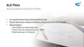 ALE Plots
Accumulated Local Effect Plots
• A machine learninginterpretationtool
• Describeshow a feature affects the predictionof a model
• Advantages:
• Can handle correlated features
• Faster than its competitors (i.e., PDPs)
• Relatively easy to interpret
Photo
by
isaacmsmith
on
Unsplash
 