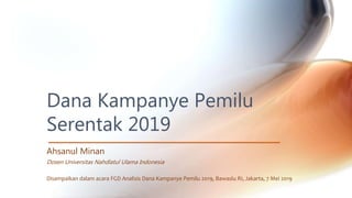 Dana Kampanye Pemilu
Serentak 2019
Ahsanul Minan
Dosen Universitas Nahdlatul Ulama Indonesia
Disampaikan dalam acara FGD Analisis Dana Kampanye Pemilu 2019, Bawaslu RI, Jakarta, 7 Mei 2019
 