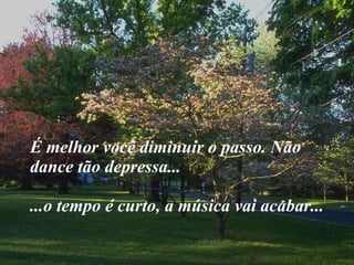 É melhor você diminuir o passo. Não dance tão depressa... ...o tempo é curto, a música vai acabar... 