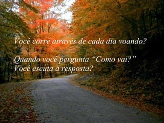 Você corre através de cada dia voando?  Quando você pergunta “Como vai?”  Você escuta a resposta? 