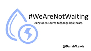 #WeAreNotWaiting
Using open source tochange healthcare.
@DanaMLewis
 