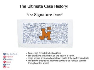 Texas High School Graduating Class 660 signatures wouldn’t fit on the back of a t-shirt Large imprint area on a beach towel made it the perfect candidate The School ordered 40 additional towels to be hung as banners  throughout the school The Ultimate Case History! “ The  Signature  Towel” 