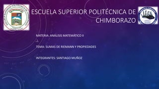 ESCUELA SUPERIOR POLITÉCNICA DE 
CHIMBORAZO 
MATERIA: ANÁLISIS MATEMÁTICO II 
TEMA: SUMAS DE RIEMANN Y PROPIEDADES 
INTEGRANTES: SANTIAGO MUÑOZ 
 