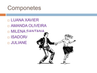 Componetes
 LUANA XAVIER
 AMANDA OLIVEIRA
 MILENA SANTANA
 ISADORA ISIS
 JULIANE MUNIZ
 