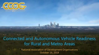 Connected and Autonomous Vehicle Readiness
for Rural and Metro Areas
National Association of Development Organizations
October 16, 2018
 