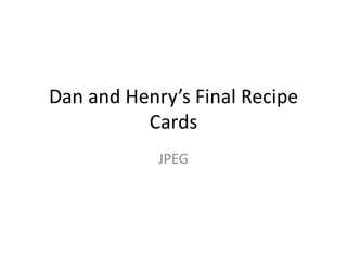 Dan and Henry’s Final Recipe
Cards
JPEG
 