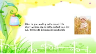 After, he goes walking in the country. He
always wears a cap or hat to protect from the
sun. He likes to pick up apples and pears
 